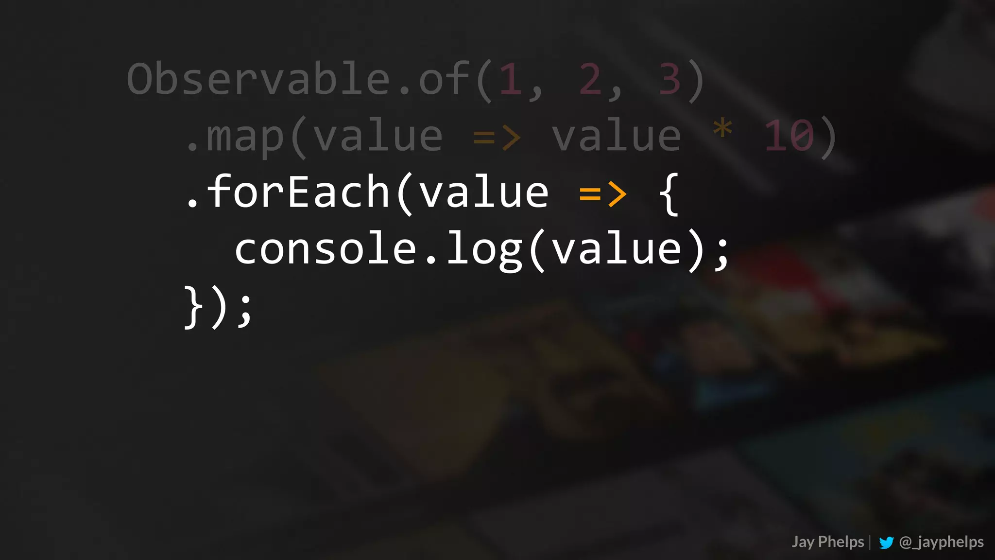 Jay Phelps | @_jayphelps Observable.of(1,	2,	3)	.map(value	=>	value	*	10)	.forEach(value	=>	{	console.log(value);	}); 
