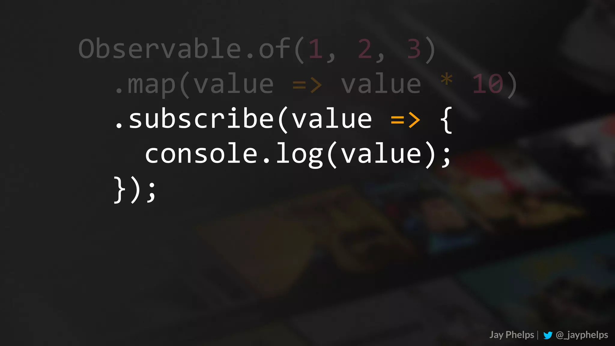 Jay Phelps | @_jayphelps Observable.of(1,	2,	3)	.map(value	=>	value	*	10)	.subscribe(value	=>	{	console.log(value);	}); 