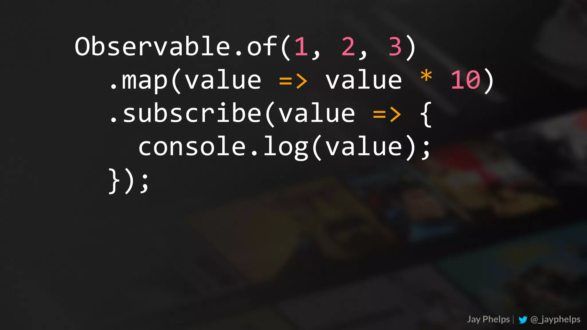 Jay Phelps | @_jayphelps Observable.of(1,	2,	3)	.map(value	=>	value	*	10)	.subscribe(value	=>	{	console.log(value);	}); 