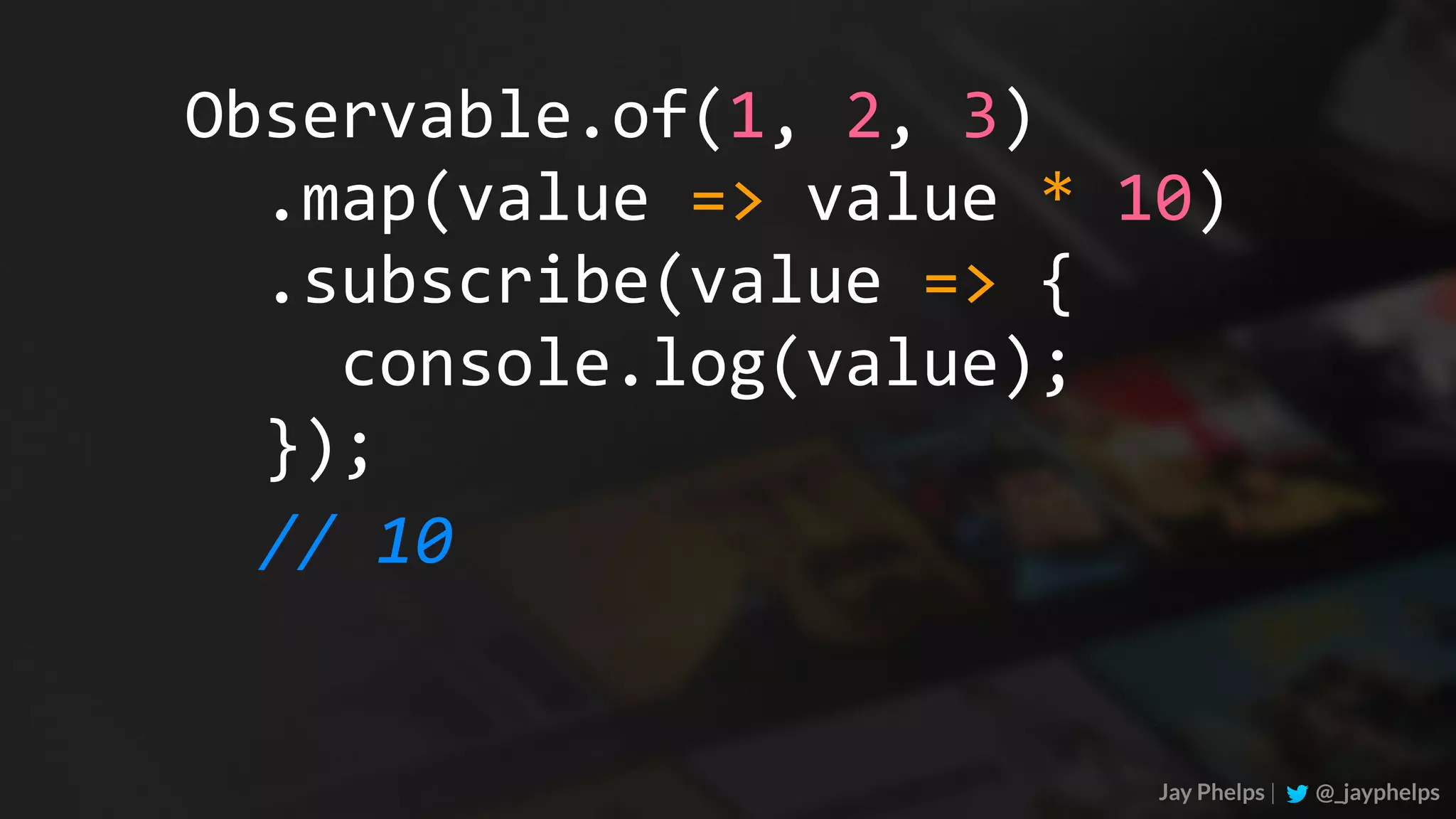 Jay Phelps | @_jayphelps Observable.of(1,	2,	3) //	10	.map(value	=>	value	*	10)	.subscribe(value	=>	{	console.log(value);	}); 