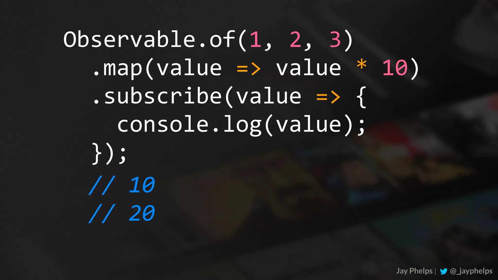 Jay Phelps | @_jayphelps Observable.of(1,	2,	3) //	10 //	20	.map(value	=>	value	*	10)	.subscribe(value	=>	{	console.log(value);	}); 