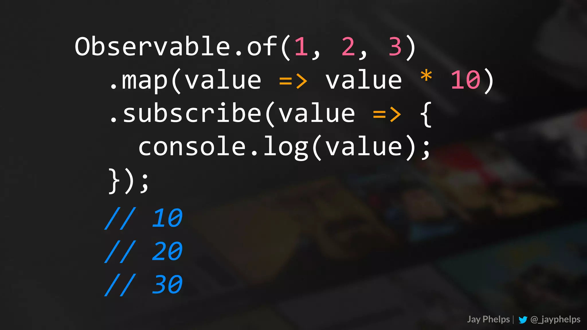 Jay Phelps | @_jayphelps Observable.of(1,	2,	3) //	10 //	20 //	30	.map(value	=>	value	*	10)	.subscribe(value	=>	{	console.log(value);	}); 