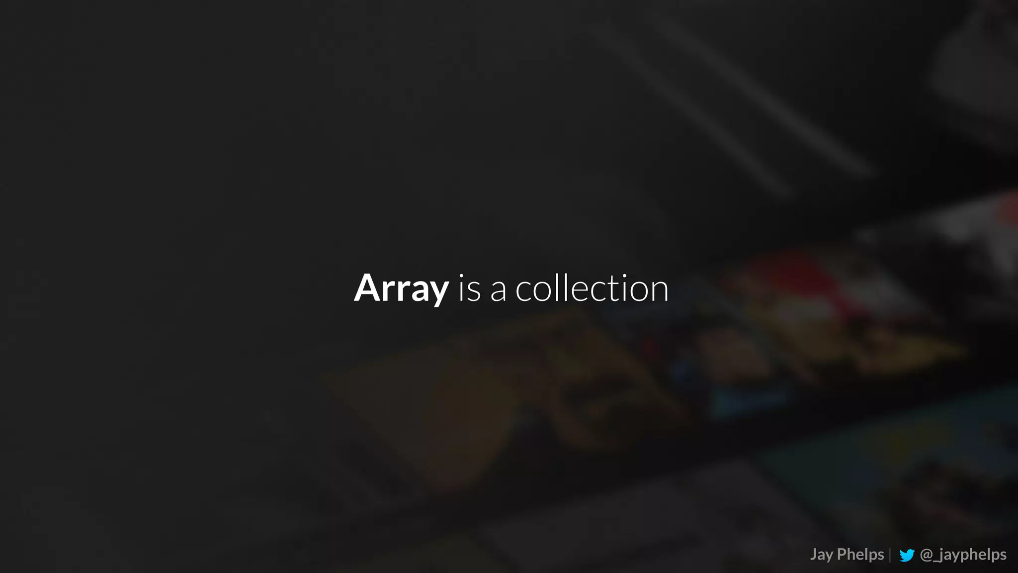 Jay Phelps | @_jayphelps Array is a collection 