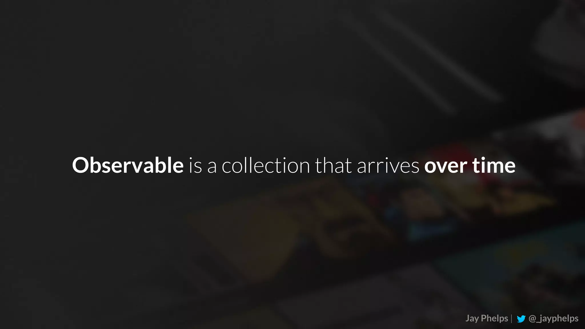 Jay Phelps | @_jayphelps Observable is a collection that arrives over time 