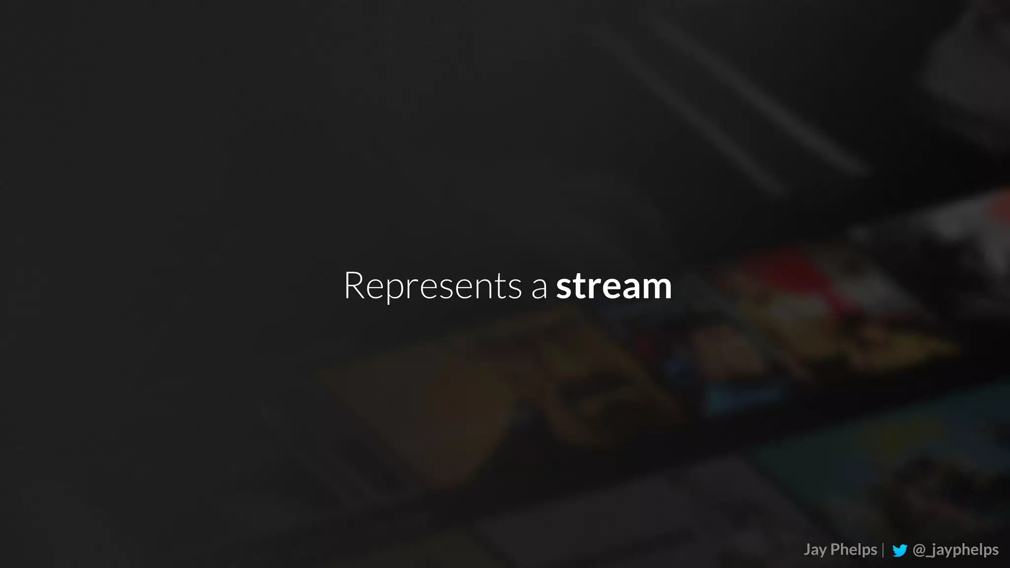 Jay Phelps | @_jayphelps Represents a stream 