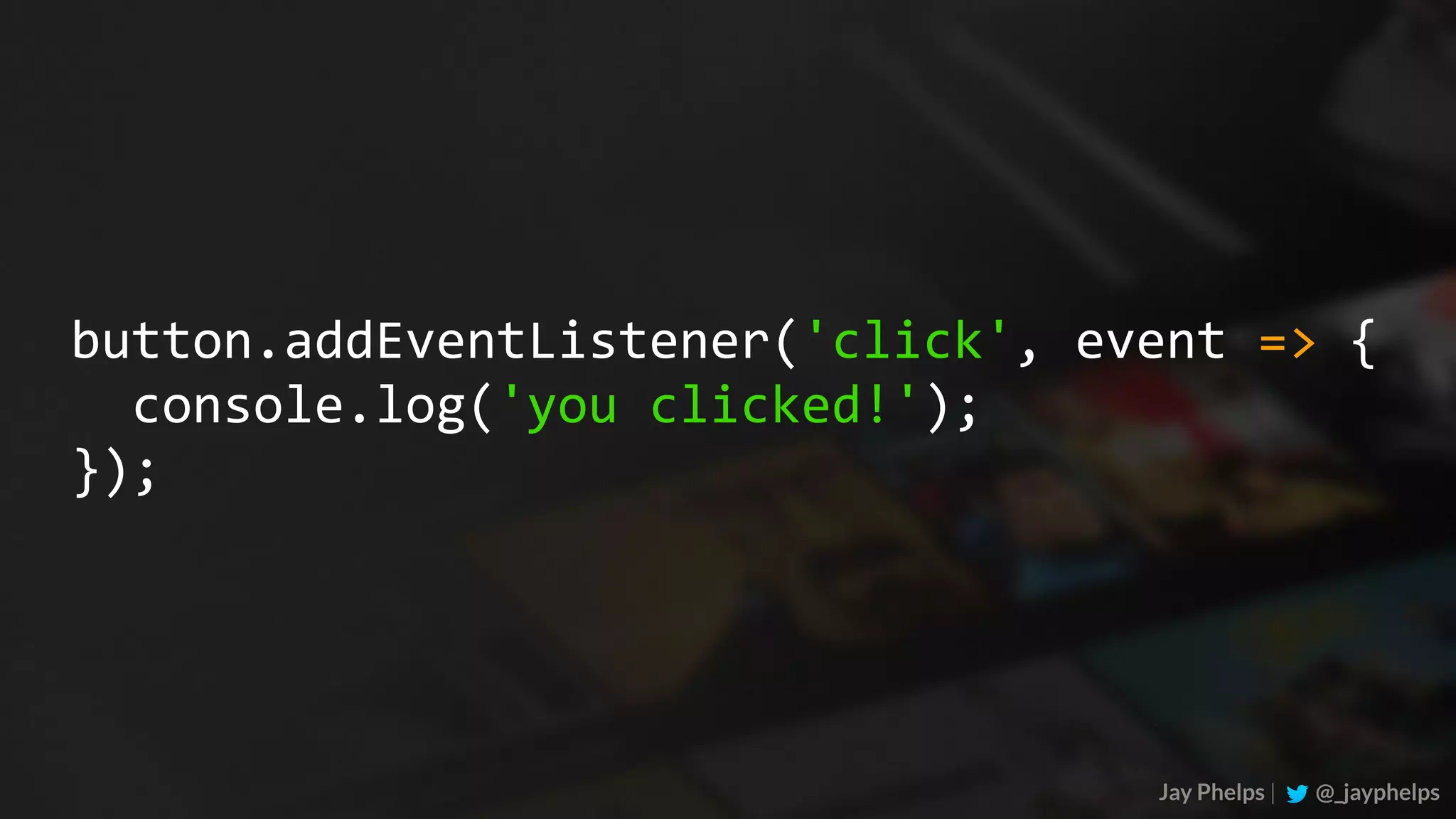 Jay Phelps | @_jayphelps button.addEventListener('click',	event	=>	{	console.log('you	clicked!'); }); 