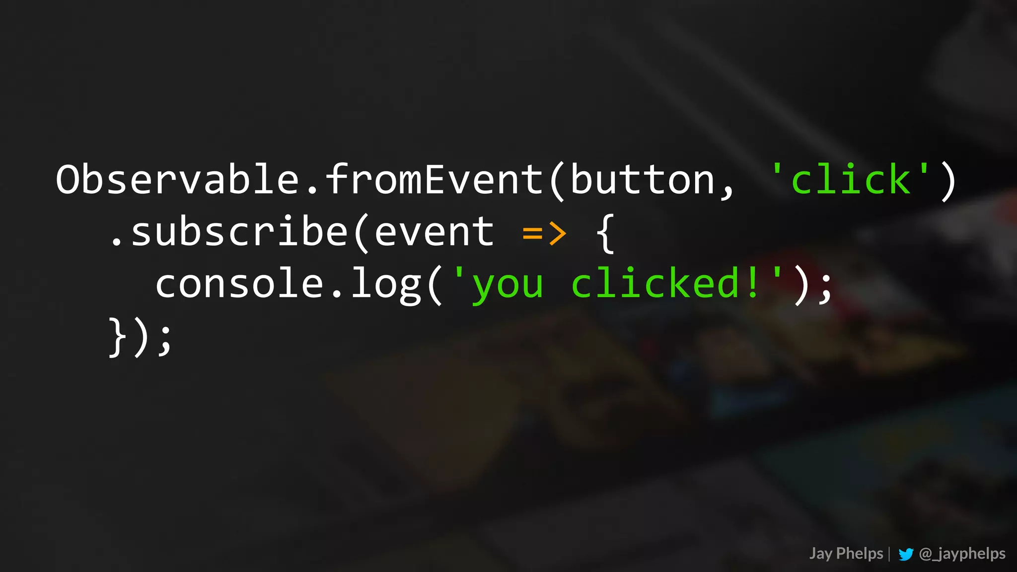 Jay Phelps | @_jayphelps Observable.fromEvent(button,	'click')	.subscribe(event	=>	{	console.log('you	clicked!');	}); 