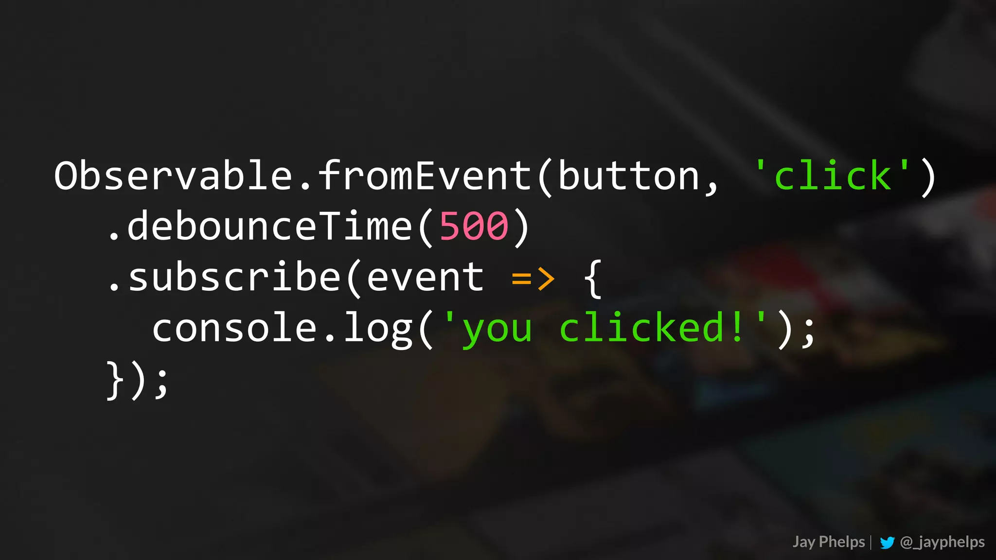 .subscribe(event	=>	{	console.log('you	clicked!');	}); Jay Phelps | @_jayphelps Observable.fromEvent(button,	'click') .debounceTime(500) 