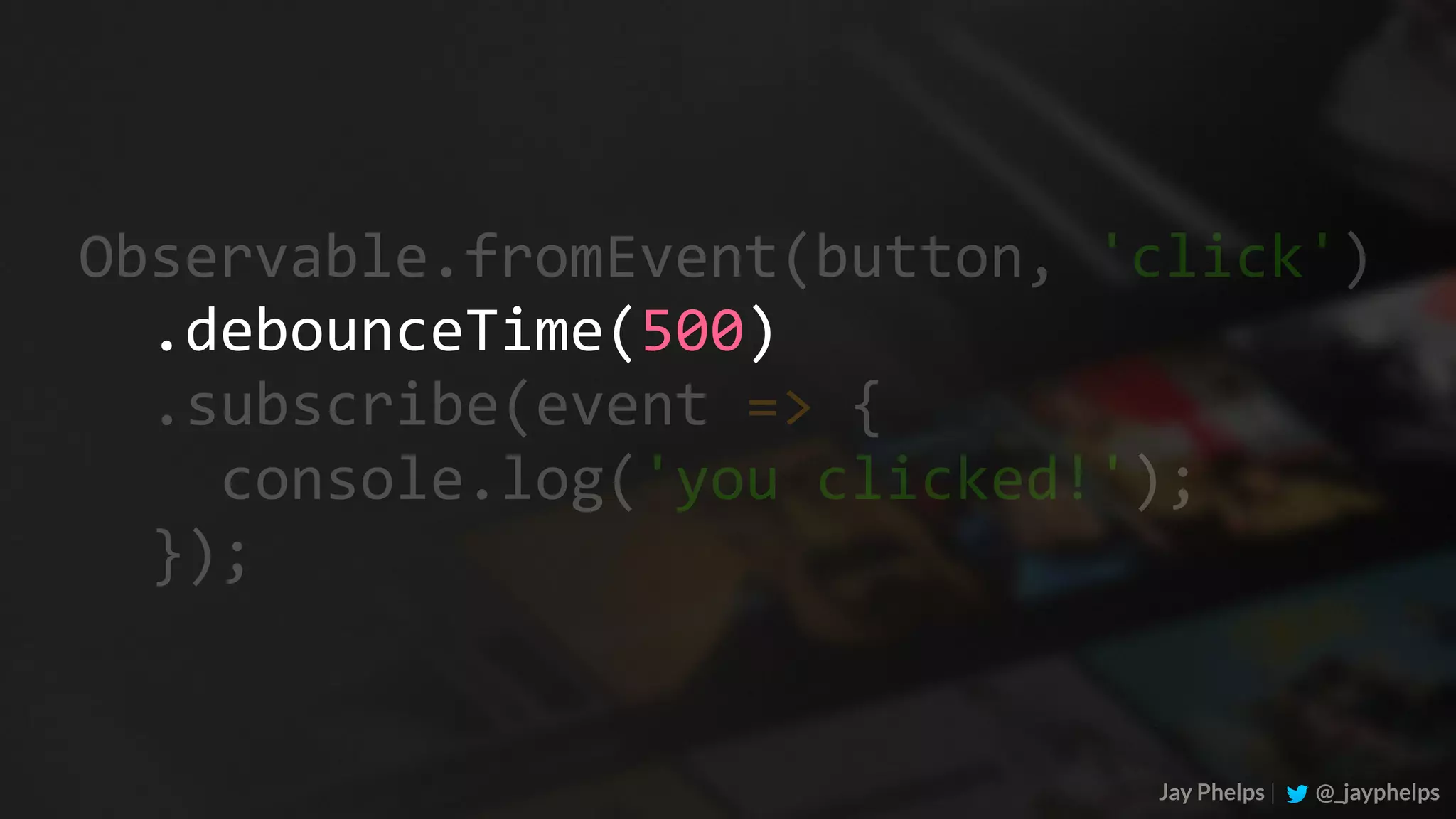 .subscribe(event	=>	{	console.log('you	clicked!');	}); Jay Phelps | @_jayphelps Observable.fromEvent(button,	'click') .debounceTime(500) 