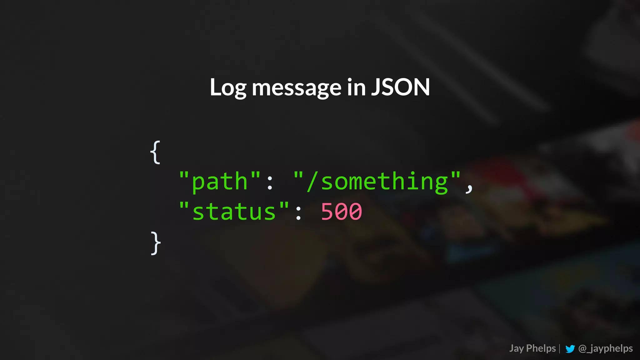 Jay Phelps | @_jayphelps {	"path":	"/something",	"status":	500 } Log message in JSON 