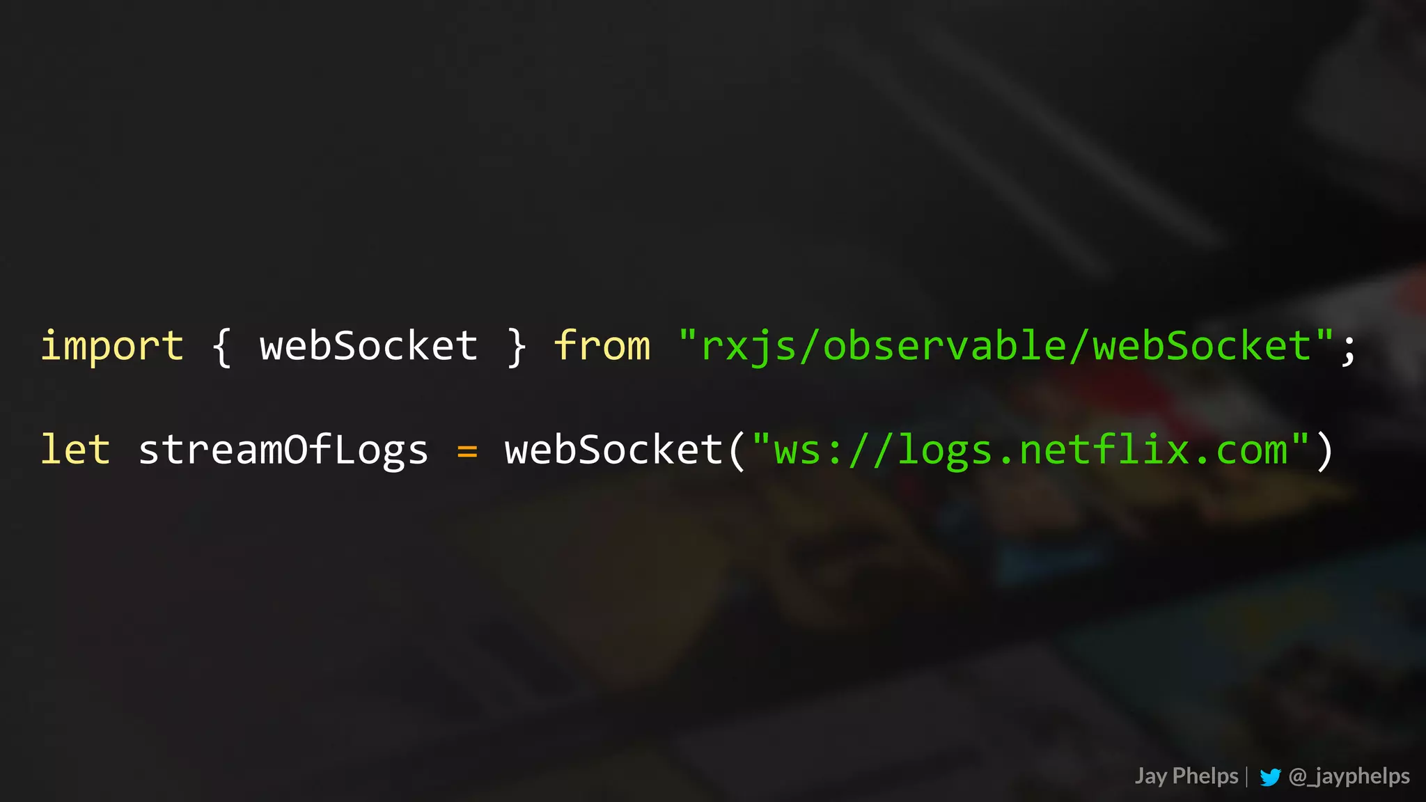 Jay Phelps | @_jayphelps import	{	webSocket	}	from	"rxjs/observable/webSocket"; let	streamOfLogs	=	webSocket("ws://logs.netflix.com") 