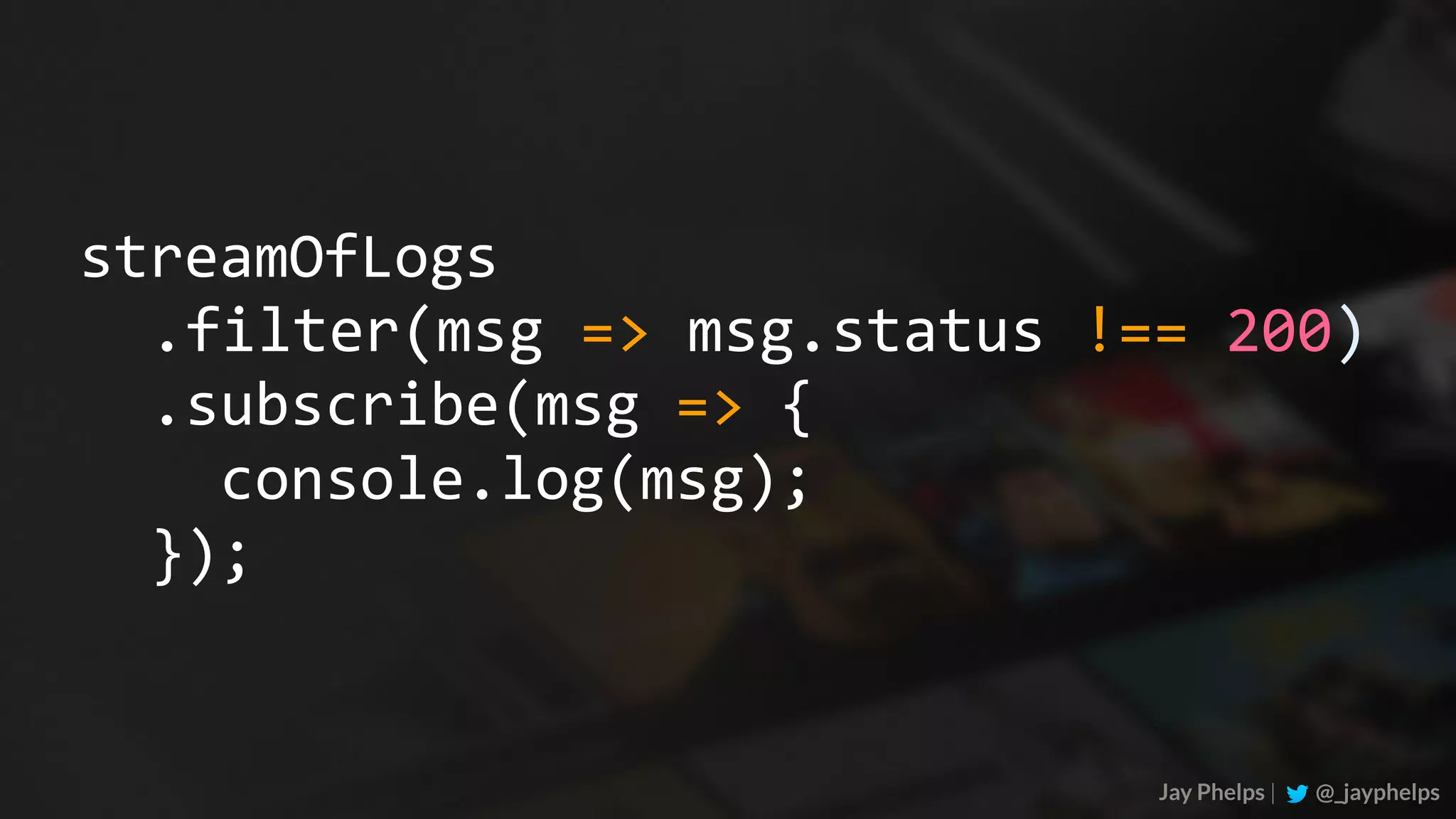 .subscribe(msg	=>	{	console.log(msg);	}); Jay Phelps | @_jayphelps streamOfLogs .filter(msg	=>	msg.status	!==	200) 