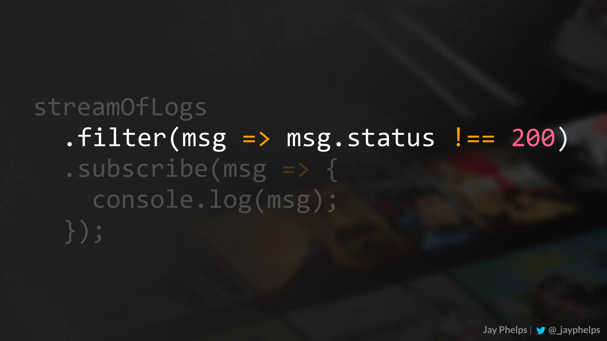 .subscribe(msg	=>	{	console.log(msg);	}); Jay Phelps | @_jayphelps streamOfLogs .filter(msg	=>	msg.status	!==	200) 