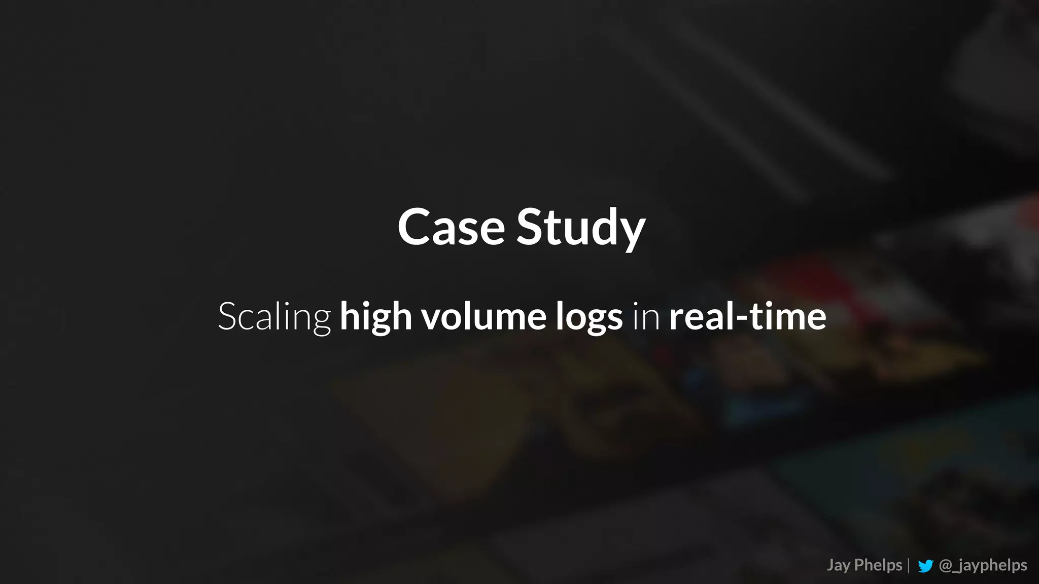 Jay Phelps | @_jayphelps Case Study Scaling high volume logs in real-time 