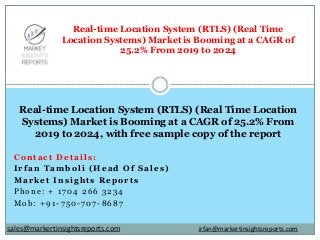 Contact Details:
Irfan Tamboli (Head Of Sales)
Market Insights Reports
Phone: + 1704 266 3234
Mob: +91-750-707-8687
Real-time Location System (RTLS) (Real Time
Location Systems) Market is Booming at a CAGR of
25.2% From 2019 to 2024
Real-time Location System (RTLS) (Real Time Location
Systems) Market is Booming at a CAGR of 25.2% From
2019 to 2024, with free sample copy of the report
irfan@markertinsightsreports.comsales@markertinsightsreports.com
 