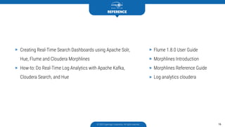 Creating Real-Time Search Dashboards using Apache Solr,
Hue, Flume and Cloudera Morphlines
How-to: Do Real-Time Log Analytics with Apache Kafka,
Cloudera Search, and Hue
Flume 1.8.0 User Guide
Morphlines Introduction
Morphlines Reference Guide
Log analytics cloudera
REFERENCE
© 2003 Hyperlogy Corporation. All rights reserved 16
 