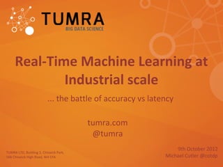 Real-Time Machine Learning at
             Industrial scale
                          ... the battle of accuracy vs latency

                                        tumra.com
                                         @tumra
                                                                9th October 2012
TUMRA LTD, Building 3, Chiswick Park,
566 Chiswick High Road, W4 5YA                              Michael Cutler @cotdp
 