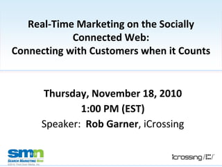 Real-Time Marketing on the Socially Connected Web:Connecting with Customers when it Counts Thursday, November 18, 2010 1:00 PM (EST) Speaker:  Rob Garner, iCrossing 