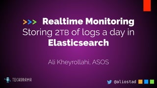 >>> Realtime Monitoring
Storing 2TB of logs a day in
Elasticsearch
@aliostad
Ali Kheyrollahi, ASOS
 