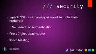 @aliostad
/// security
• x-pack: SSL + username/password security (basic,
Kerberos)
• No Federated Authentication
• Proxy ...