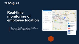 Real-time
monitoring of
employee location
Signup to Start Tracking Your Field Force
From Anywhere & Any Device
 