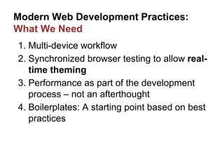 Modern Web Development Practices:
What We Need
1. Multi-device workflow
2. Synchronized browser testing to allow real-
time theming
3. Performance as part of the development
process – not an afterthought
4. Boilerplates: A starting point based on best
practices
 
