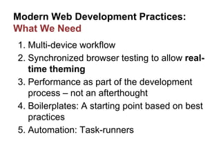 Modern Web Development Practices:
What We Need
1. Multi-device workflow
2. Synchronized browser testing to allow real-
time theming
3. Performance as part of the development
process – not an afterthought
4. Boilerplates: A starting point based on best
practices
5. Automation: Task-runners
 