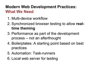 Modern Web Development Practices:
What We Need
1. Multi-device workflow
2. Synchronized browser testing to allow real-
time theming
3. Performance as part of the development
process – not an afterthought
4. Boilerplates: A starting point based on best
practices
5. Automation: Task-runners
6. Local web server for testing
 