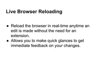 Live Browser Reloading
● Reload the browser in real-time anytime an
edit is made without the need for an
extension.
● Allows you to make quick glances to get
immediate feedback on your changes.
 