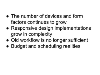 ● The number of devices and form
factors continues to grow
● Responsive design implementations
grow in complexity
● Old workflow is no longer sufficient
● Budget and scheduling realities
 