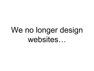 We no longer design
websites…
 