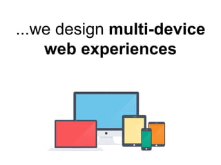 ...we design multi-device
web experiences
 