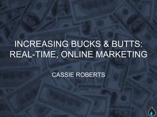 INCREASING BUCKS & BUTTS:
REAL-TIME, ONLINE MARKETING

        CASSIE ROBERTS
 