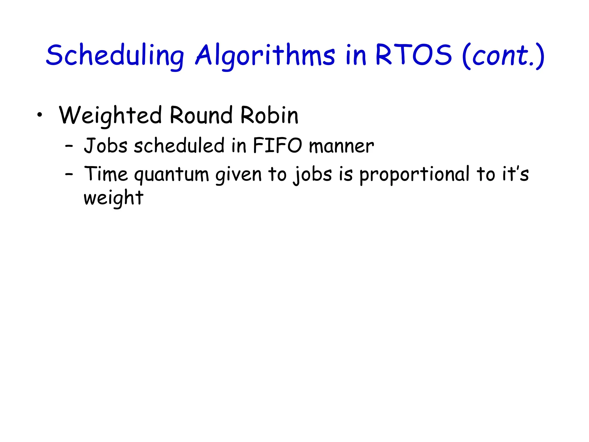 Scheduling Algorithms in RTOS (cont.)
• Weighted Round Robin
– Jobs scheduled in FIFO manner
– Time quantum given to jobs is proportional to it’s
weight
 