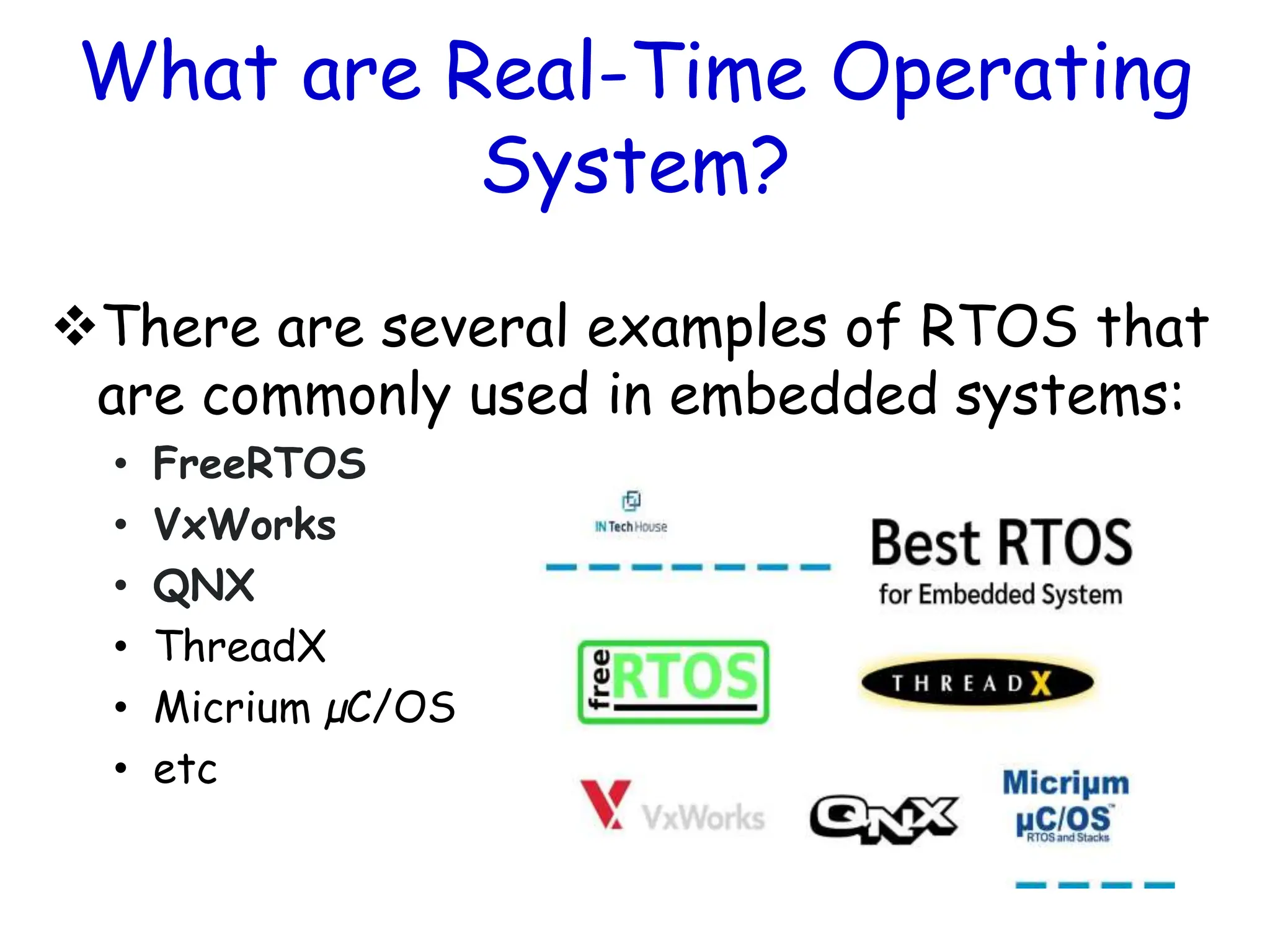 What are Real-Time Operating
System?
There are several examples of RTOS that
are commonly used in embedded systems:
• FreeRTOS
• VxWorks
• QNX
• ThreadX
• Micrium µC/OS
• etc
 