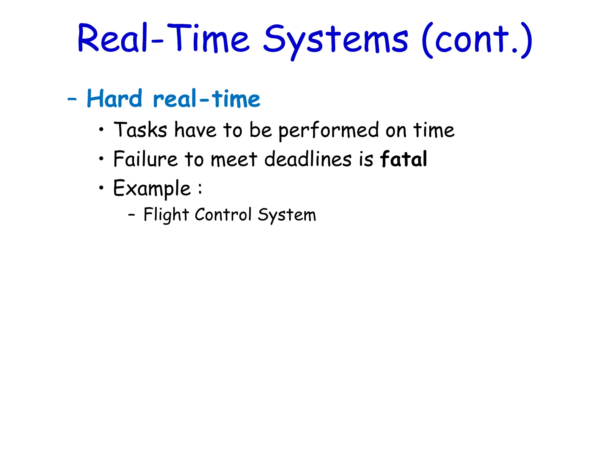 Real-Time Systems (cont.)
– Hard real-time
• Tasks have to be performed on time
• Failure to meet deadlines is fatal
• Example :
– Flight Control System
 