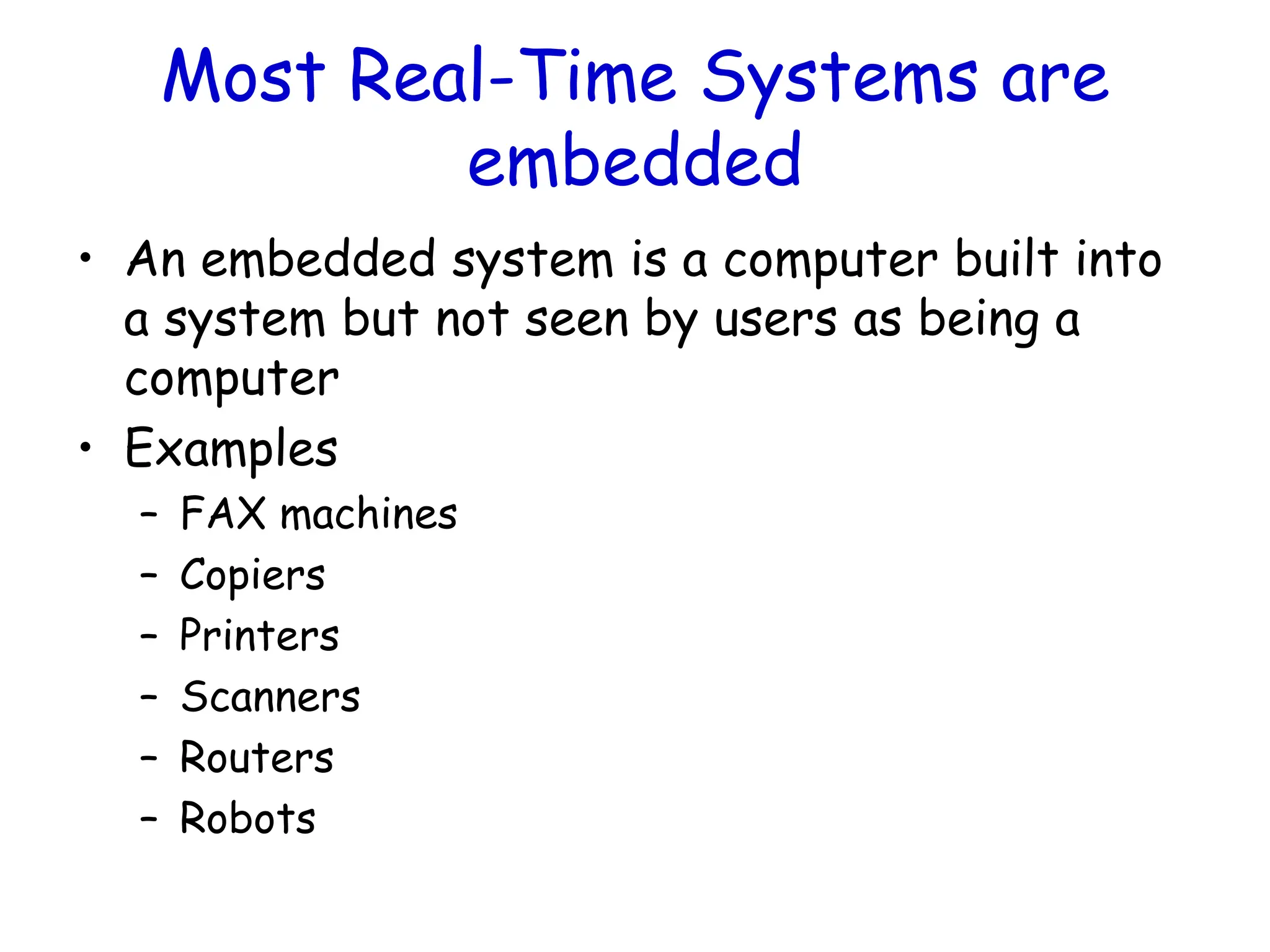 Most Real-Time Systems are
embedded
• An embedded system is a computer built into
a system but not seen by users as being a
computer
• Examples
– FAX machines
– Copiers
– Printers
– Scanners
– Routers
– Robots
 