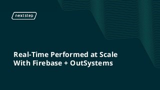 Real-Time Performed at Scale
With Firebase + OutSystems
 