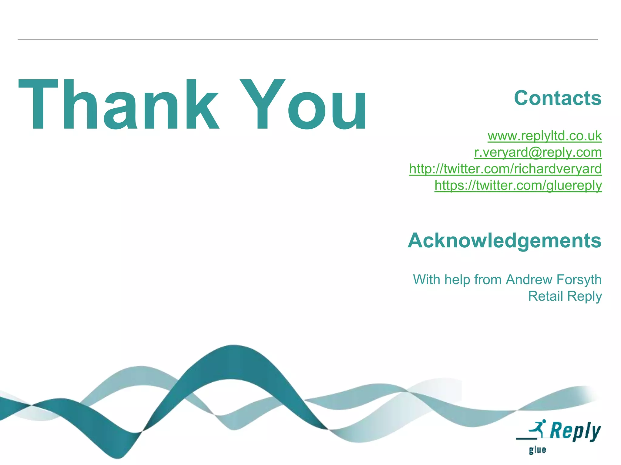 Contacts
www.replyltd.co.uk
r.veryard@reply.com
http://twitter.com/richardveryard
https://twitter.com/gluereply
Acknowledgements
With help from Andrew Forsyth
Retail Reply
Thank You
 