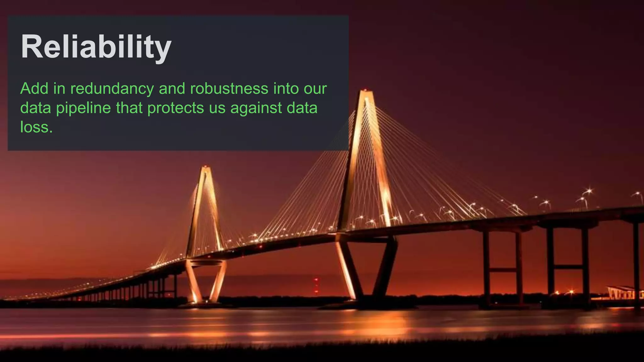 Add in redundancy and robustness into our
data pipeline that protects us against data
loss.
Reliability
 