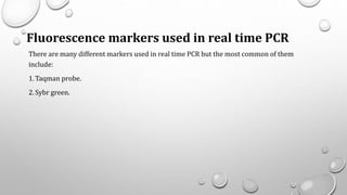 Fluorescence markers used in real time PCR
There are many different markers used in real time PCR but the most common of them
include:
1.Taqman probe.
2.Sybr green.
 