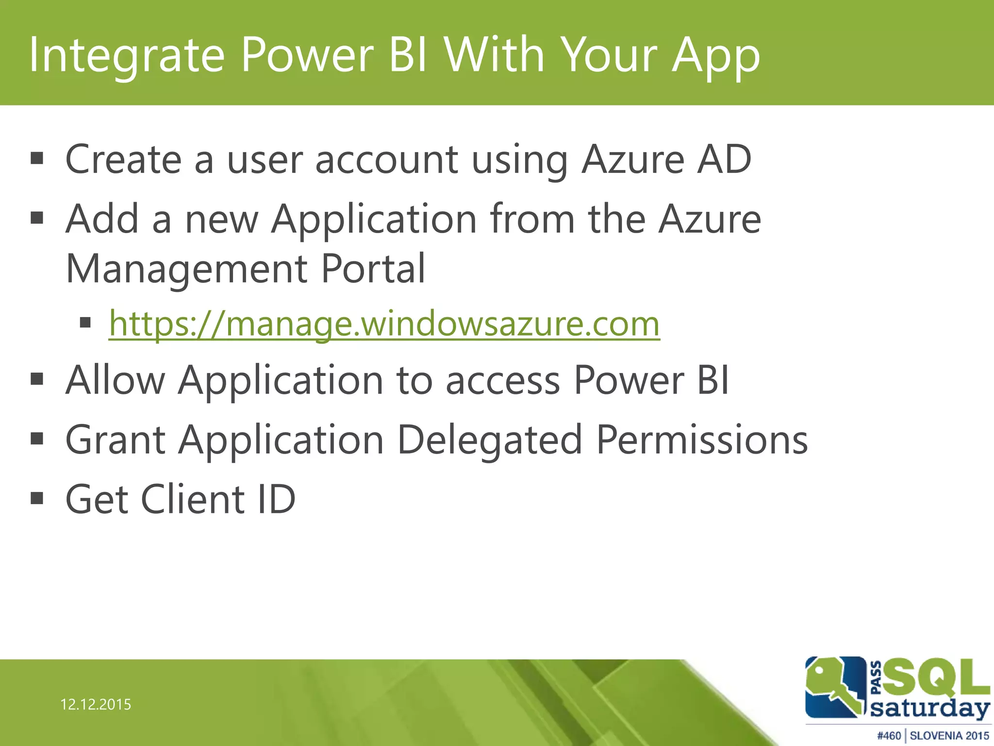 12.12.2015
Integrate Power BI With Your App
 Create a user account using Azure AD
 Add a new Application from the Azure
Management Portal
 https://manage.windowsazure.com
 Allow Application to access Power BI
 Grant Application Delegated Permissions
 Get Client ID
 