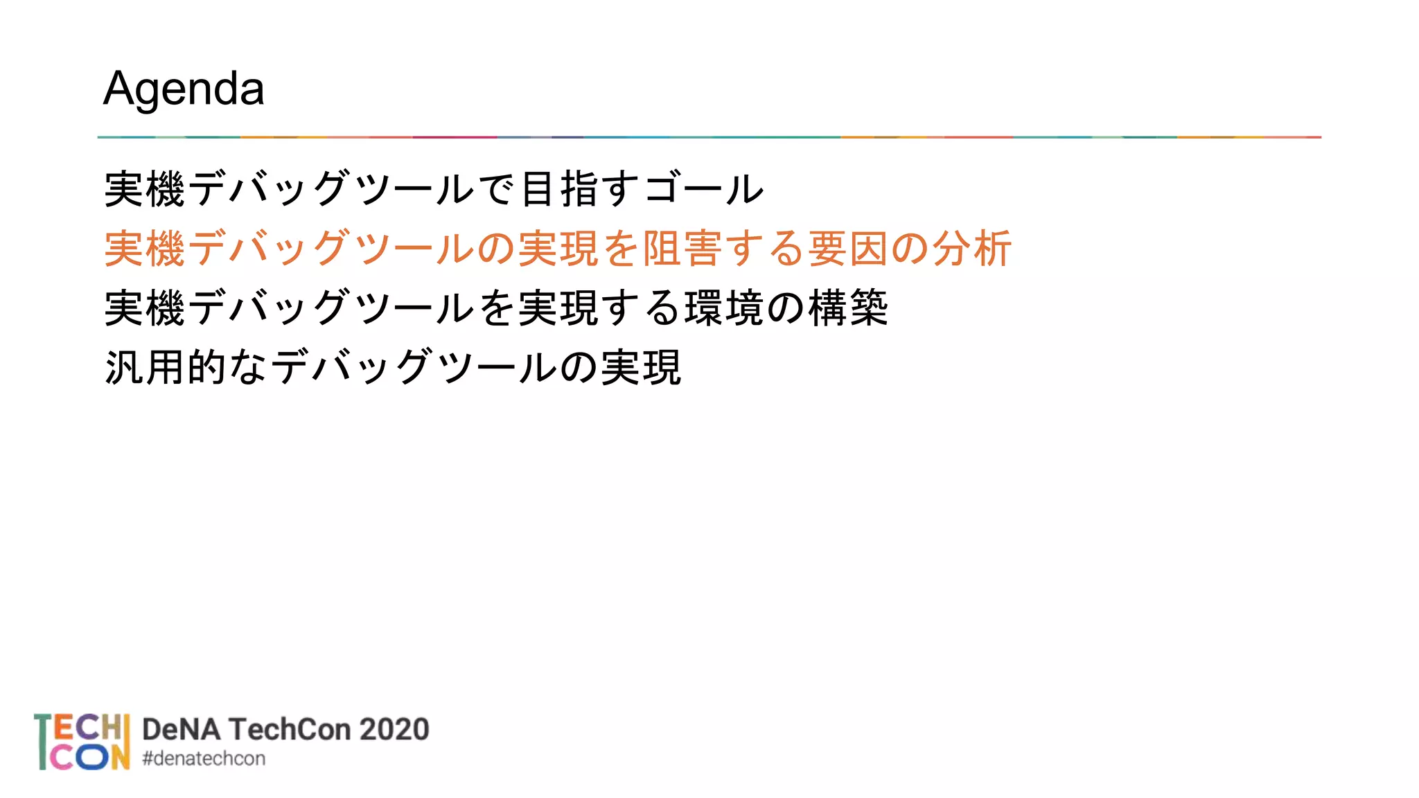 Agenda
実機デバッグツールで目指すゴール
実機デバッグツールの実現を阻害する要因の分析
実機デバッグツールを実現する環境の構築
汎用的なデバッグツールの実現
 