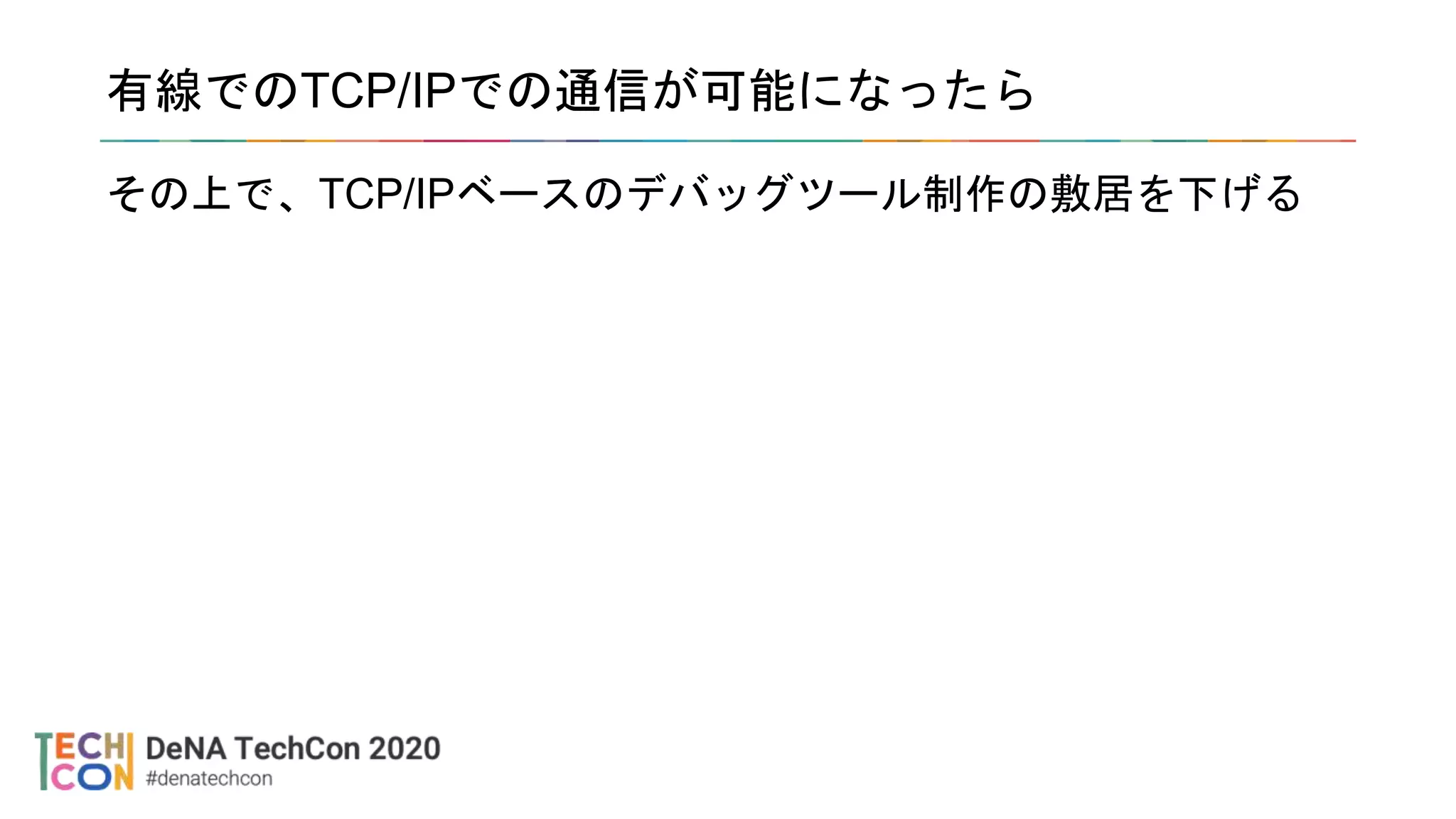 有線でのTCP/IPでの通信が可能になったら
その上で、TCP/IPベースのデバッグツール制作の敷居を下げる
 