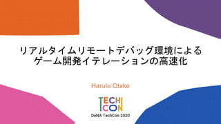 リアルタイムリモートデバッグ環境による
ゲーム開発イテレーションの高速化
Haruto Otake
 