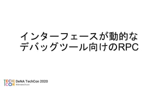 インターフェースが動的な
デバッグツール向けのRPC
 