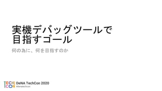 実機デバッグツールで
目指すゴール
何の為に、何を目指すのか
 