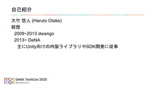 自己紹介
大竹 悠人 (Haruto Otake)
経歴
2009~2013 dwango
2013~ DeNA
主にUnity向けの内製ライブラリやSDK開発に従事
 