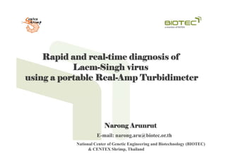 Rapid and real-time diagnosis of
Laem-Singh virus
using a portable Real-Amp Turbidimeter
Real Amp

Narong Arunrut
E-mail: narong.aru@biotec.or.th
E
il
@bi t
th
National Center of Genetic Engineering and Biotechnology (BIOTEC)
& CENTEX Shrimp, Thailand

 