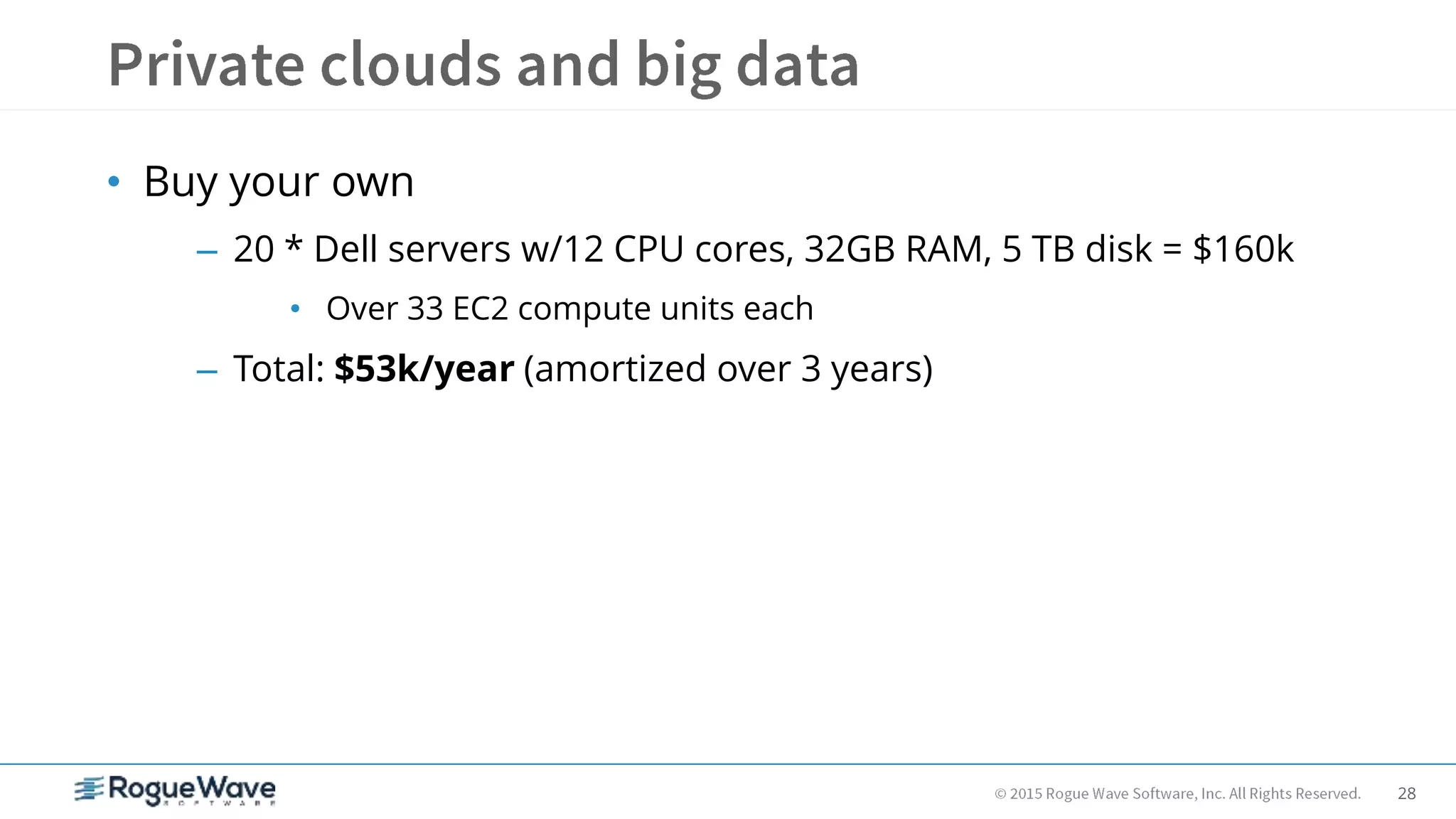 28
• Buy your own
– 20 * Dell servers w/12 CPU cores, 32GB RAM, 5 TB disk = $160k
• Over 33 EC2 compute units each
– Total: $53k/year (amortized over 3 years)
 
